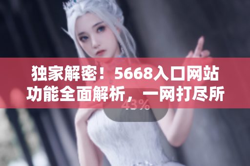 獨(dú)家解密！5668入口網(wǎng)站功能全面解析，一網(wǎng)打盡所有特色功能