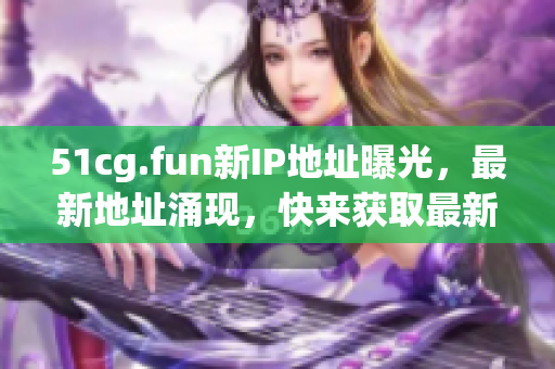 51cg.fun新IP地址曝光，最新地址涌現(xiàn)，快來(lái)獲取最新IP地址！