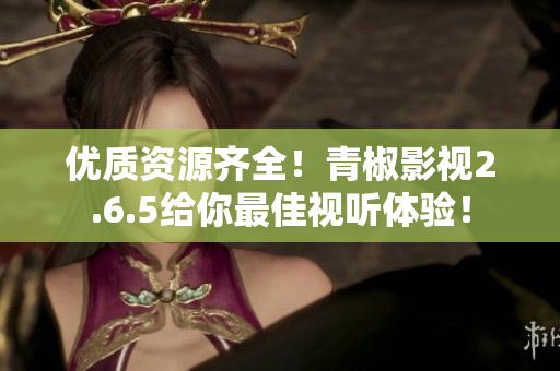 優(yōu)質資源齊全！青椒影視2.6.5給你最佳視聽體驗！