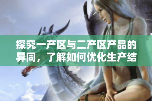 探究一產(chǎn)區(qū)與二產(chǎn)區(qū)產(chǎn)品的異同，了解如何優(yōu)化生產(chǎn)結(jié)構(gòu)