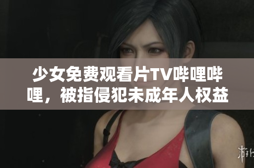 少女免費(fèi)觀看片TV嗶哩嗶哩，被指侵犯未成年人權(quán)益，引發(fā)社會(huì)爭議