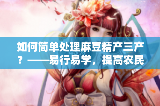 如何簡單處理麻豆精產(chǎn)三產(chǎn)？——易行易學(xué)，提高農(nóng)民收益