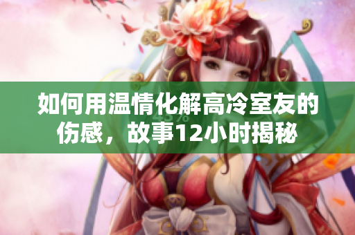 如何用溫情化解高冷室友的傷感，故事12小時揭秘