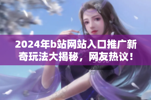 2024年b站網(wǎng)站入口推廣新奇玩法大揭秘，網(wǎng)友熱議！