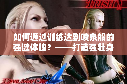 如何通過訓(xùn)練達(dá)到噴泉般的強(qiáng)健體魄？——打造強(qiáng)壯身體的方法與技巧