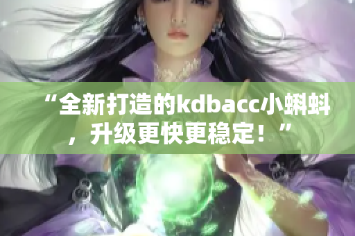 “全新打造的kdbacc小蝌蚪，升級更快更穩(wěn)定！”