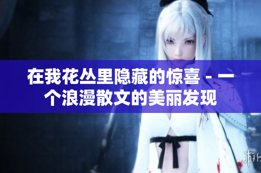 在我花叢里隱藏的驚喜 - 一個浪漫散文的美麗發(fā)現(xiàn) 在我花叢里隱藏的驚喜 - 一個浪漫散文的美麗發(fā)現(xiàn)