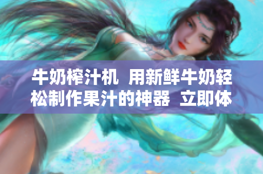 牛奶榨汁機  用新鮮牛奶輕松制作果汁的神器  立即體驗新鮮果汁自制法