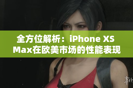 全方位解析：iPhone XS Max在歐美市場的性能表現(xiàn)