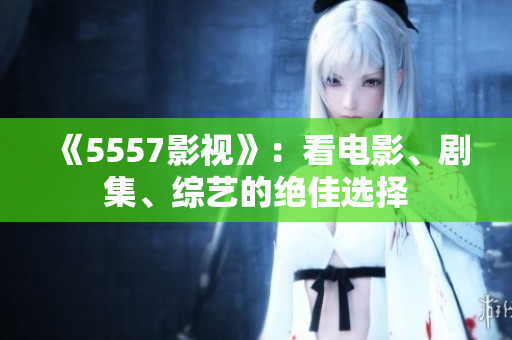 《5557影視》：看電影、劇集、綜藝的絕佳選擇