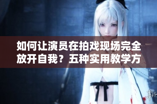 如何讓演員在拍戲現(xiàn)場完全放開自我？五種實用教學(xué)方法大揭秘！