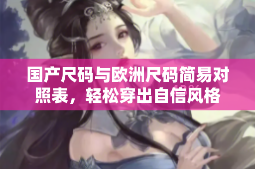 國產尺碼與歐洲尺碼簡易對照表，輕松穿出自信風格