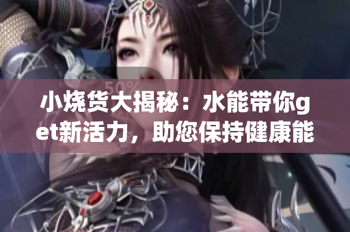 小燒貨大揭秘：水能帶你get新活力，助您保持健康能量！