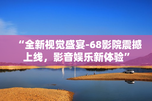 “全新視覺盛宴-68影院震撼上線，影音娛樂新體驗”