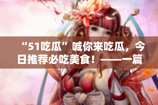 “51吃瓜”喊你來吃瓜，今日推薦必吃美食！——一篇美食推薦文章