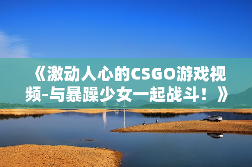 《激動人心的CSGO游戲視頻-與暴躁少女一起戰(zhàn)斗！》