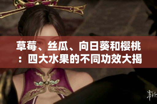 草莓、絲瓜、向日葵和櫻桃：四大水果的不同功效大揭秘