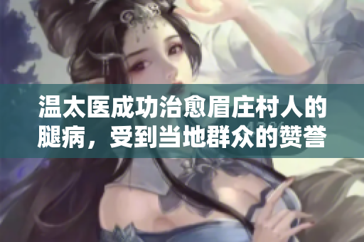 溫太醫(yī)成功治愈眉莊村人的腿病，受到當(dāng)?shù)厝罕姷馁澴u(yù)和感激