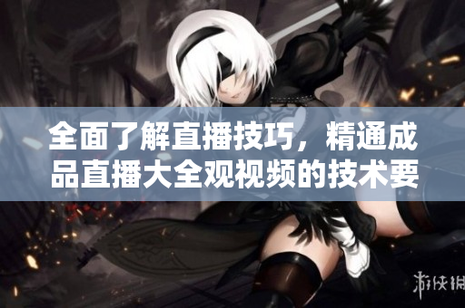 全面了解直播技巧，精通成品直播大全觀視頻的技術(shù)要點