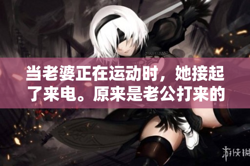 當老婆正在運動時，她接起了來電。原來是老公打來的。