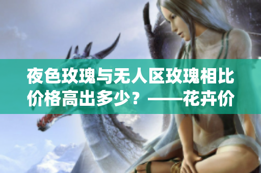 夜色玫瑰與無人區(qū)玫瑰相比價(jià)格高出多少？——花卉價(jià)格比較分析(1)