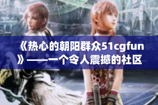 《熱心的朝陽群眾51cgfun》——一個令人震撼的社區(qū)故事