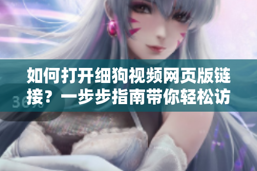 如何打開細狗視頻網(wǎng)頁版鏈接？一步步指南帶你輕松訪問