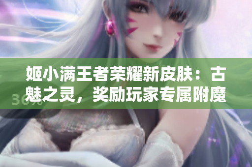 姬小滿王者榮耀新皮膚：古魅之靈，獎(jiǎng)勵(lì)玩家專屬附魔特效！