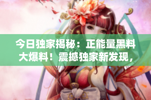 今日獨(dú)家揭秘：正能量黑料大爆料！震撼獨(dú)家新發(fā)現(xiàn)，揭開真相！(1)