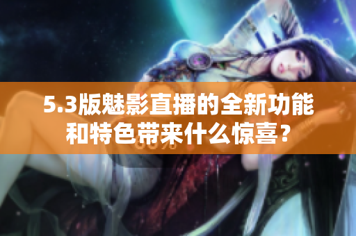 5.3版魅影直播的全新功能和特色帶來什么驚喜？