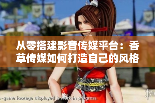 從零搭建影音傳媒平臺(tái)：香草傳媒如何打造自己的風(fēng)格？