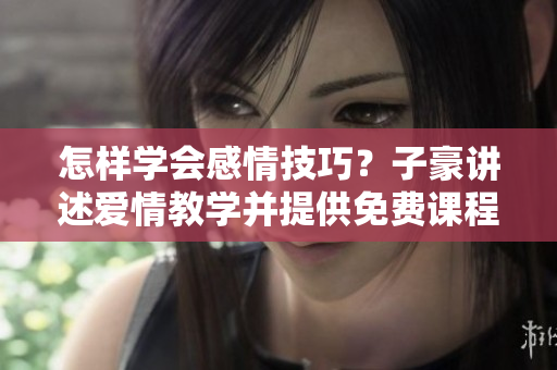 怎樣學(xué)會感情技巧？子豪講述愛情教學(xué)并提供免費課程