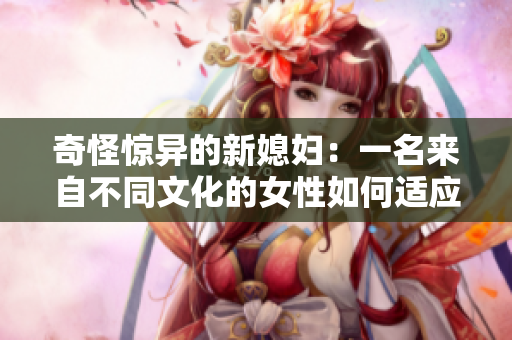 奇怪驚異的新媳婦：一名來自不同文化的女性如何適應(yīng)婆婆的期望