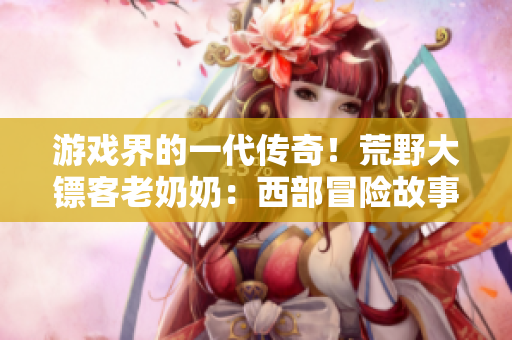 游戲界的一代傳奇！荒野大鏢客老奶奶：西部冒險故事回顧