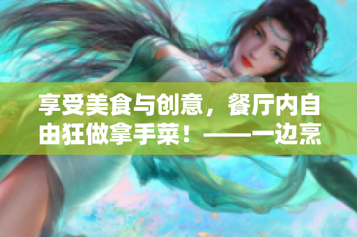 享受美食與創(chuàng)意,餐廳內自由狂做拿手菜!——一邊烹飪,一邊享受料理創(chuàng)意的樂趣 享受美食與創(chuàng)意,餐廳內自由狂做拿手菜!——一邊烹飪,一邊享受料理創(chuàng)意的樂趣