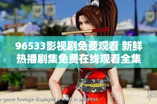96533影視劇免費觀看 新鮮熱播劇集免費在線觀看全集推薦