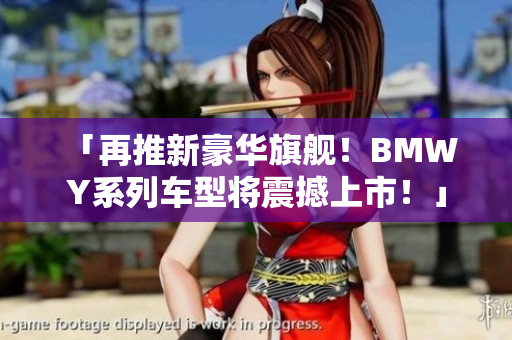 「再推新豪華旗艦！BMW Y系列車型將震撼上市！」