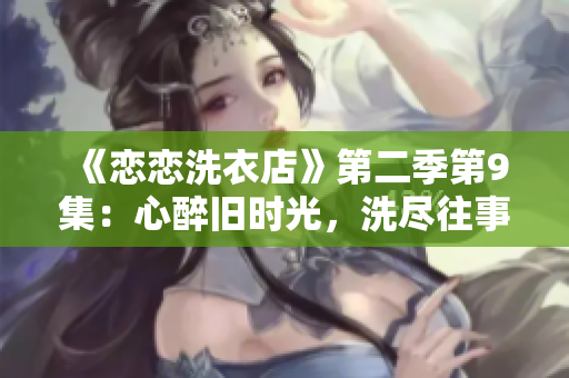 《戀戀洗衣店》第二季第9集：心醉舊時(shí)光，洗盡往事情感涌現(xiàn)