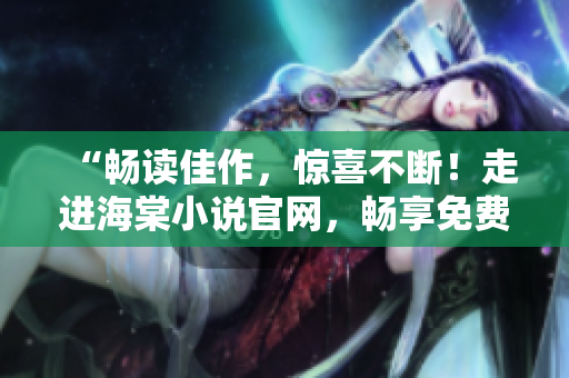 “暢讀佳作，驚喜不斷！走進(jìn)海棠小說(shuō)官網(wǎng)，暢享免費(fèi)閱讀體驗(yàn)”