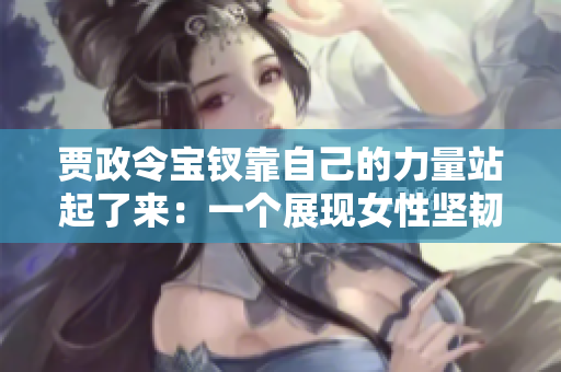 賈政令寶釵靠自己的力量站起了來：一個展現(xiàn)女性堅韌與獨(dú)立的故事