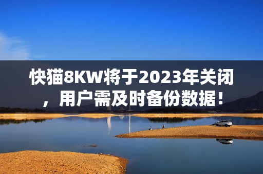 快貓8KW將于2023年關閉，用戶需及時備份數(shù)據(jù)！