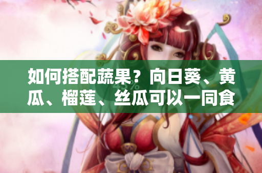 如何搭配蔬果？向日葵、黃瓜、榴蓮、絲瓜可以一同食用嗎