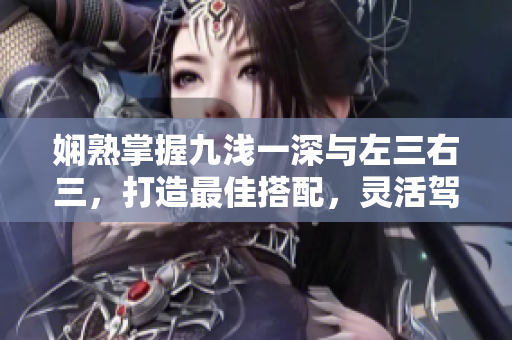 嫻熟掌握九淺一深與左三右三，打造最佳搭配，靈活駕馭文章主題：絕妙技巧傳授