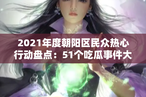 2021年度朝陽區(qū)民眾熱心行動盤點(diǎn)：51個吃瓜事件大揭秘