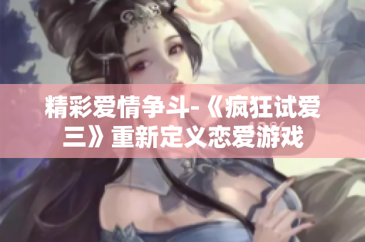 精彩愛(ài)情爭(zhēng)斗-《瘋狂試愛(ài)三》重新定義戀愛(ài)游戲