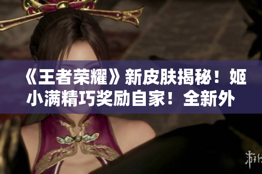 《王者榮耀》新皮膚揭秘！姬小滿精巧獎(jiǎng)勵(lì)自家！全新外觀火爆上線！