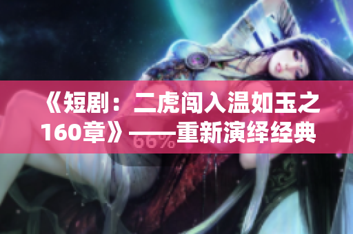 《短?。憾㈥J入溫如玉之160章》——重新演繹經(jīng)典名著