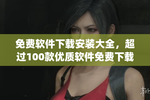 免費(fèi)軟件下載安裝大全，超過100款優(yōu)質(zhì)軟件免費(fèi)下載入口(1)