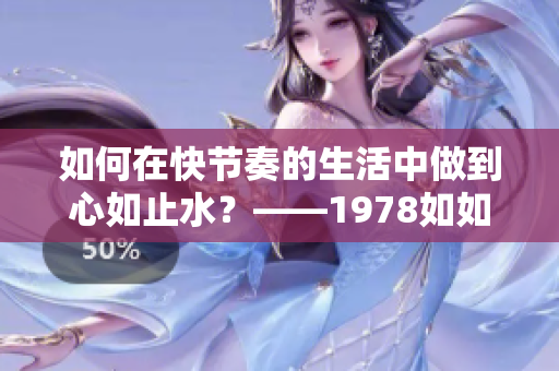 如何在快節(jié)奏的生活中做到心如止水？——1978如如2經(jīng)驗(yàn)分享
