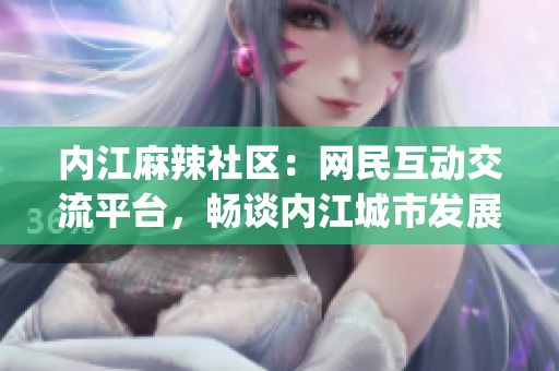 內(nèi)江麻辣社區(qū)：網(wǎng)民互動交流平臺，暢談內(nèi)江城市發(fā)展和生活瑣事(1)